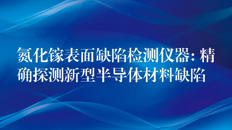 氮化鎵表面缺陷檢測儀器: 精確探測新型半導體材料缺陷