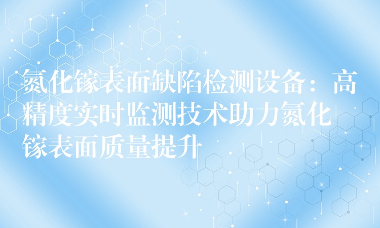 氮化鎵表面缺陷檢測設備：高精度實時監測技術助力氮化鎵表面質量提升