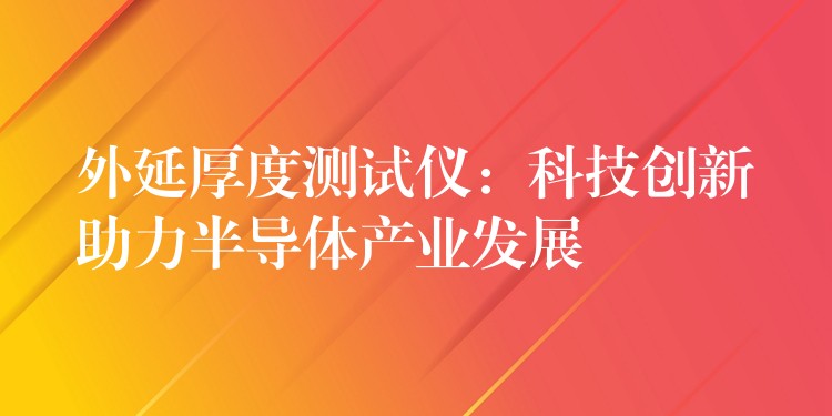 外延厚度測試儀：科技創新助力半導體產業發展