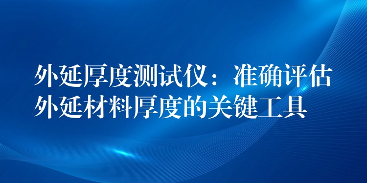 外延厚度測試儀：準確評估外延材料厚度的關(guān)鍵工具