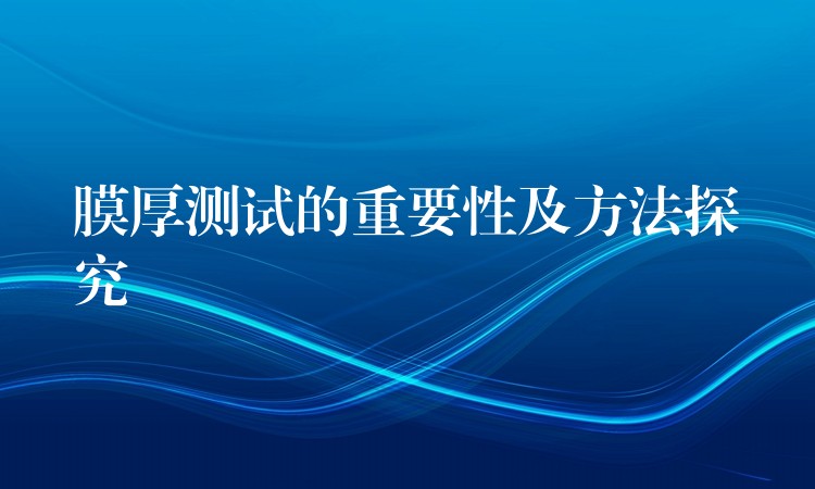 膜厚測試的重要性及方法探究