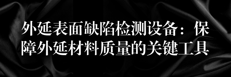 外延表面缺陷檢測設備：保障外延材料質量的關鍵工具