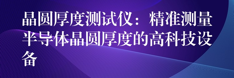 晶圓厚度測(cè)試儀：精準(zhǔn)測(cè)量半導(dǎo)體晶圓厚度的高科技設(shè)備