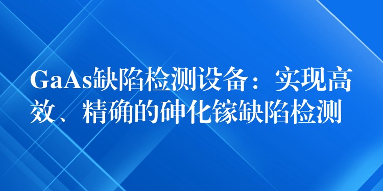 GaAs缺陷檢測設備：實現高效、精確的砷化鎵缺陷檢測