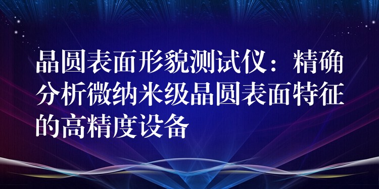 晶圓表面形貌測試儀：精確分析微納米級晶圓表面特征的高精度設備