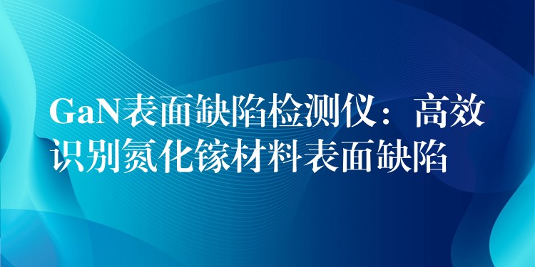 GaN表面缺陷檢測儀：高效識別氮化鎵材料表面缺陷