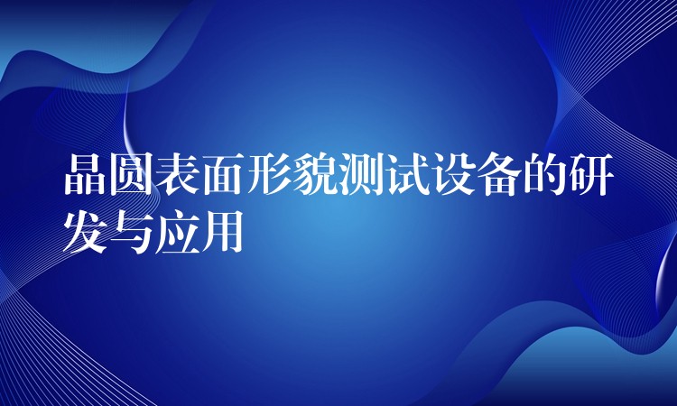 晶圓表面形貌測(cè)試設(shè)備的研發(fā)與應(yīng)用