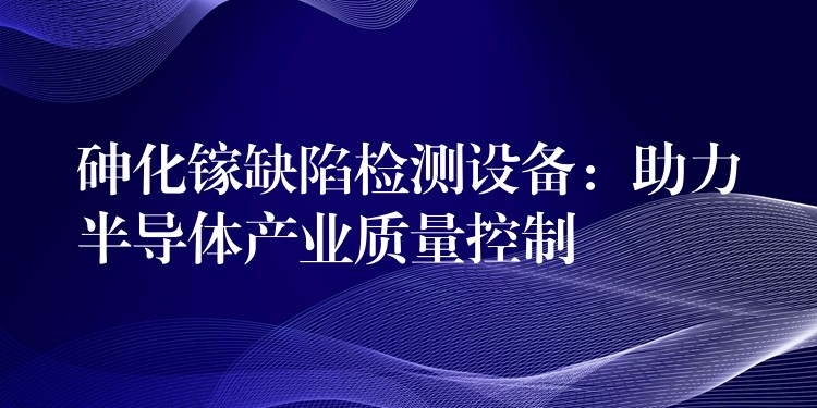 砷化鎵缺陷檢測設備：助力半導體產業質量控制