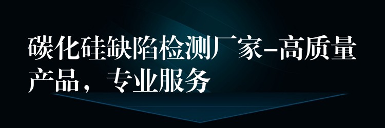 碳化硅缺陷檢測廠家-高質量產品，專業服務