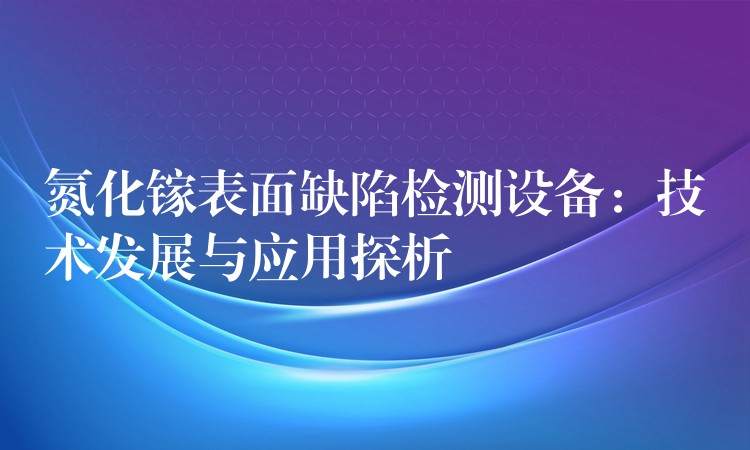 氮化鎵表面缺陷檢測設備：技術發展與應用探析