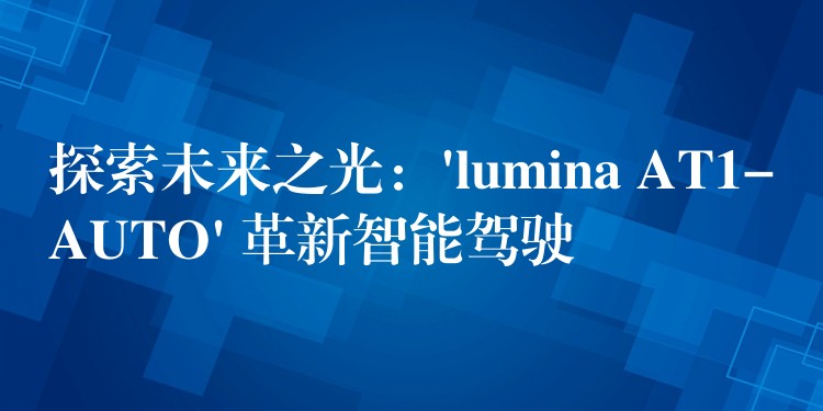 探索未來之光：’lumina AT1-AUTO’ 革新智能駕駛