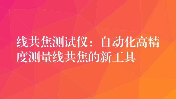 線共焦測試儀：自動化高精度測量線共焦的新工具