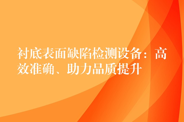 襯底表面缺陷檢測(cè)設(shè)備：高效準(zhǔn)確、助力品質(zhì)提升