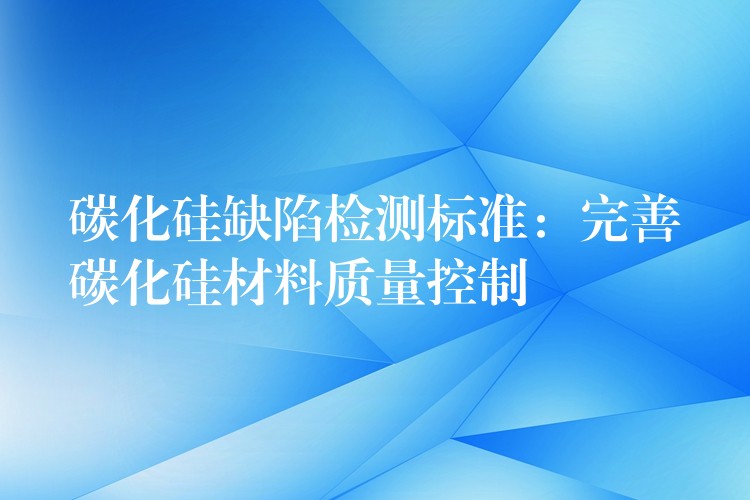 碳化硅缺陷檢測標準：完善碳化硅材料質量控制