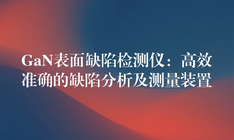 GaN表面缺陷檢測儀：高效準確的缺陷分析及測量裝置