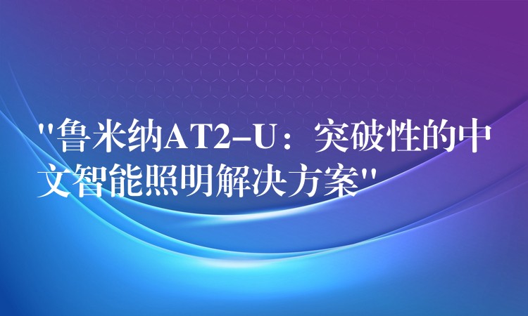 “魯米納AT2-U：突破性的中文智能照明解決方案”