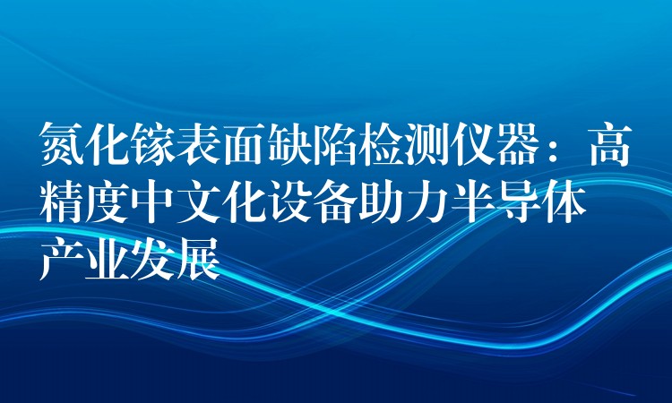 氮化鎵表面缺陷檢測儀器：高精度中文化設備助力半導體產業發展