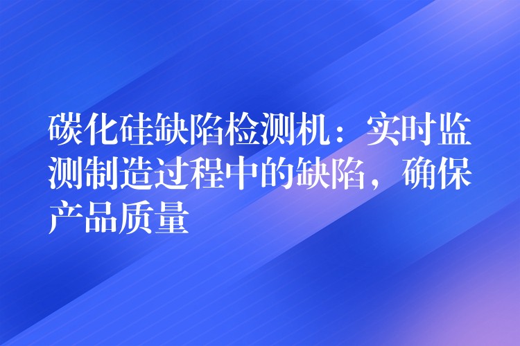 碳化硅缺陷檢測機：實時監(jiān)測制造過程中的缺陷，確保產(chǎn)品質(zhì)量