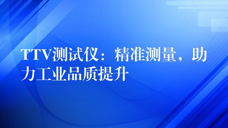 TTV測試儀：精準(zhǔn)測量，助力工業(yè)品質(zhì)提升