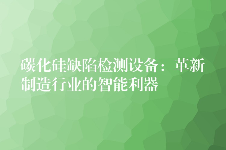 碳化硅缺陷檢測設(shè)備：革新制造行業(yè)的智能利器