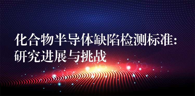 化合物半導體缺陷檢測標準: 研究進展與挑戰