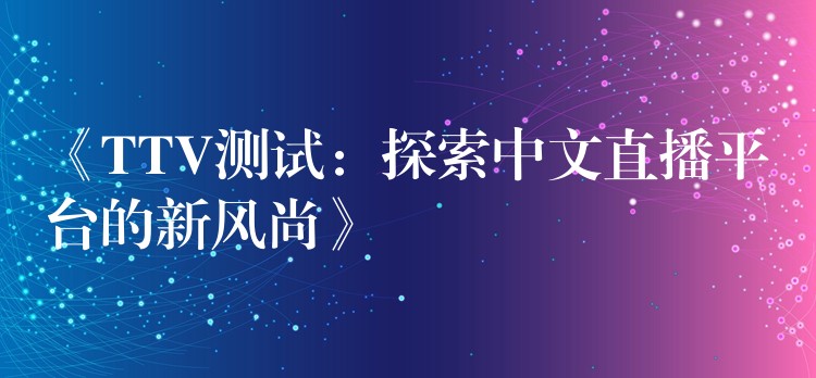 《TTV測試：探索中文直播平臺的新風(fēng)尚》