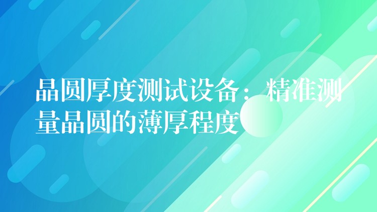 晶圓厚度測試設備：精準測量晶圓的薄厚程度