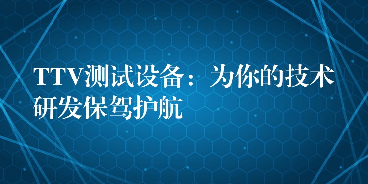 TTV測(cè)試設(shè)備：為你的技術(shù)研發(fā)保駕護(hù)航