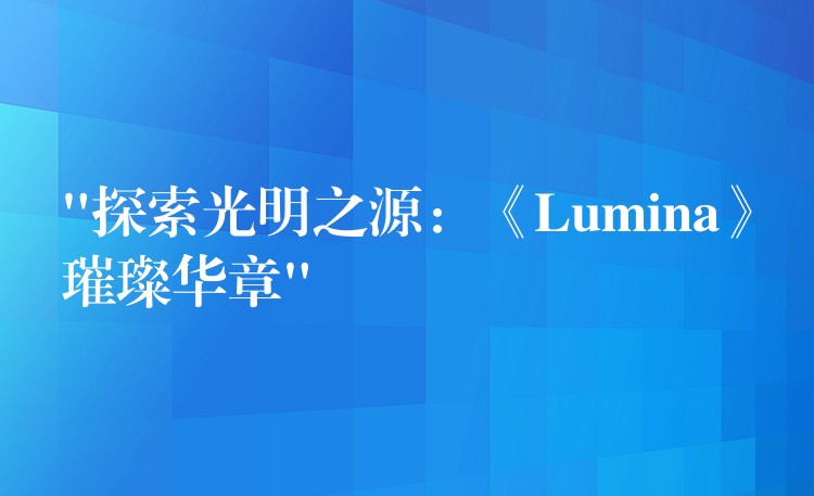 “探索光明之源：《Lumina》璀璨華章”