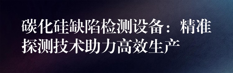 碳化硅缺陷檢測設備：精準探測技術助力高效生產