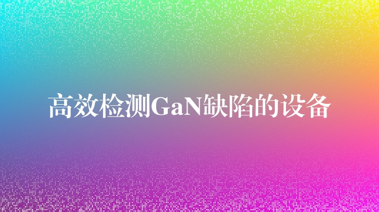 高效檢測GaN缺陷的設(shè)備