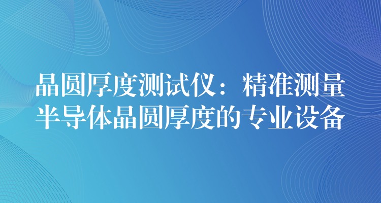 晶圓厚度測試儀：精準測量半導體晶圓厚度的專業設備