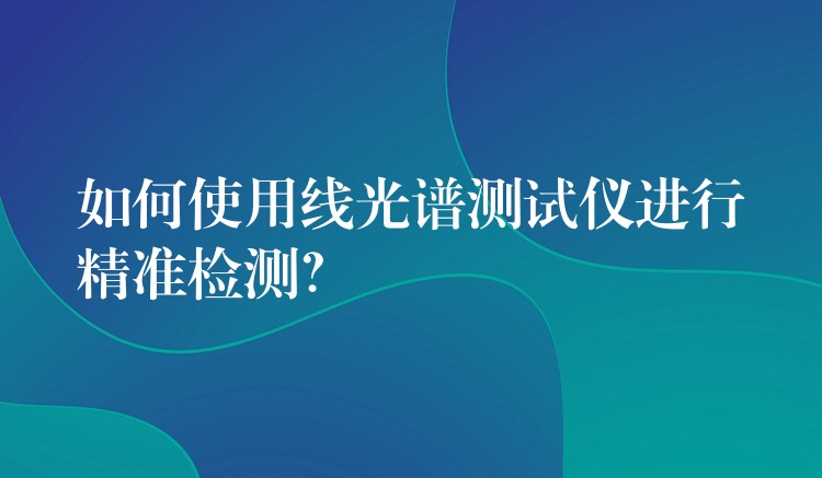 如何使用線光譜測試儀進行精準檢測？