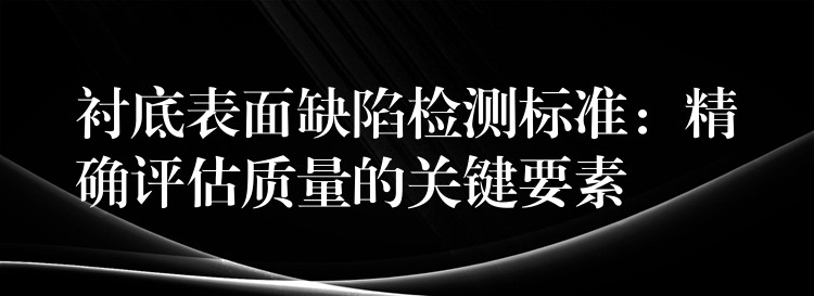 襯底表面缺陷檢測標準：精確評估質量的關鍵要素