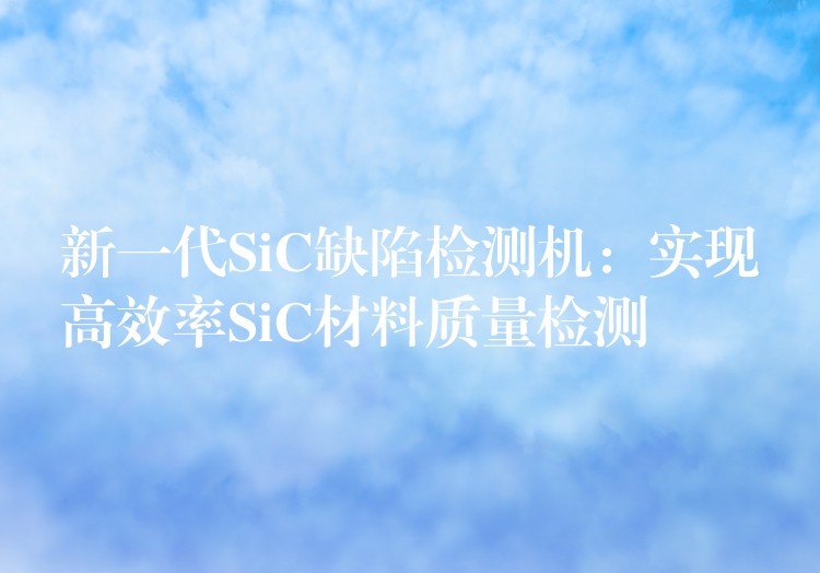 新一代SiC缺陷檢測機：實現高效率SiC材料質量檢測