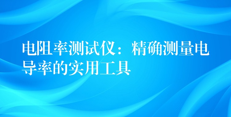 電阻率測試儀：精確測量電導率的實用工具