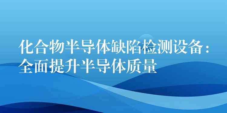 化合物半導體缺陷檢測設備：全面提升半導體質量