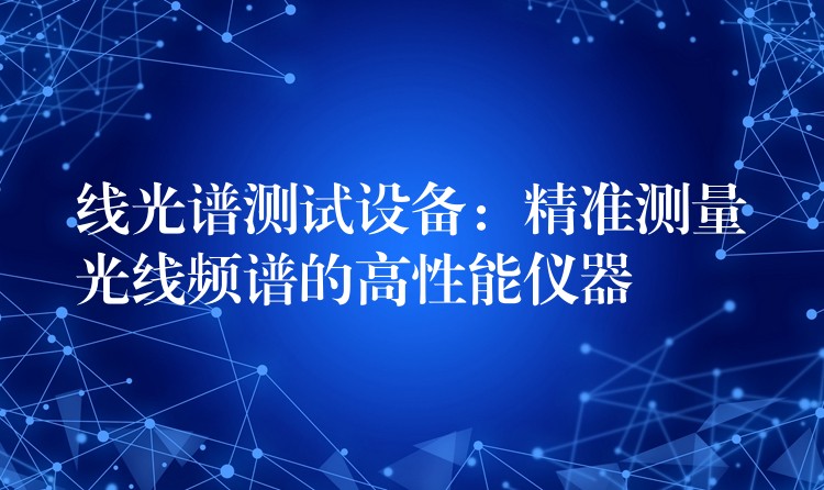 線光譜測試設備：精準測量光線頻譜的高性能儀器