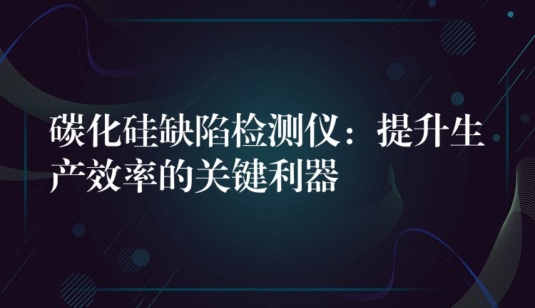 碳化硅缺陷檢測儀：提升生產效率的關鍵利器