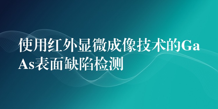 使用紅外顯微成像技術(shù)的GaAs表面缺陷檢測