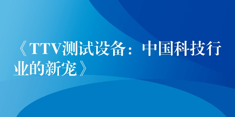 《TTV測試設備：中國科技行業的新寵》