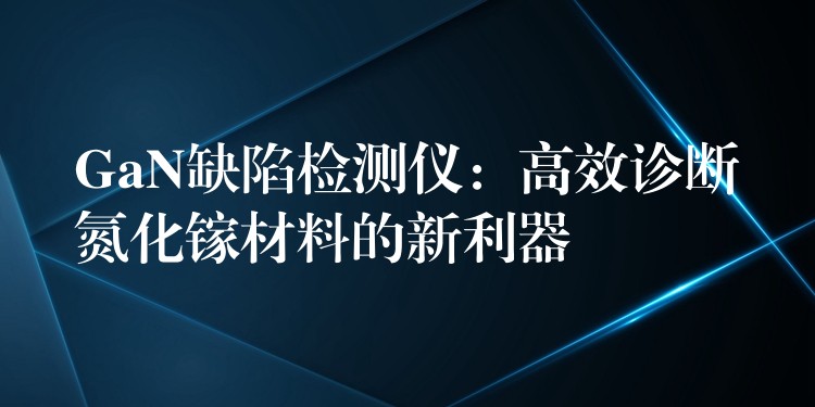 GaN缺陷檢測儀：高效診斷氮化鎵材料的新利器