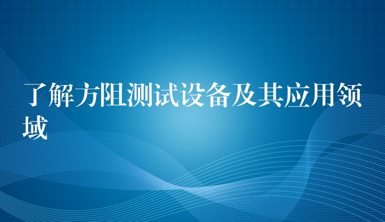 了解方阻測試設備及其應用領域