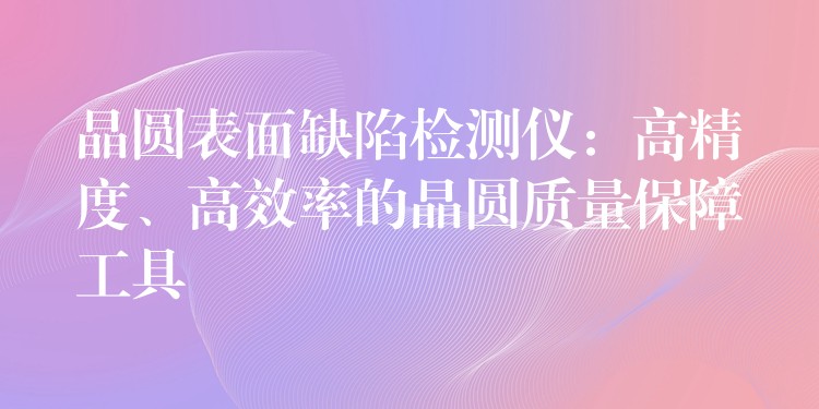 晶圓表面缺陷檢測儀：高精度、高效率的晶圓質量保障工具