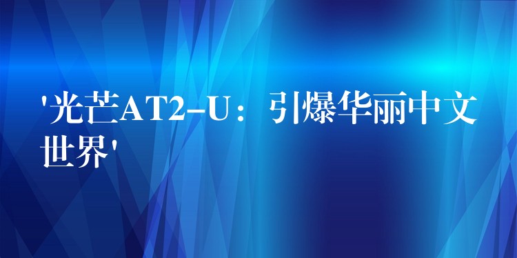 ‘光芒AT2-U：引爆華麗中文世界’