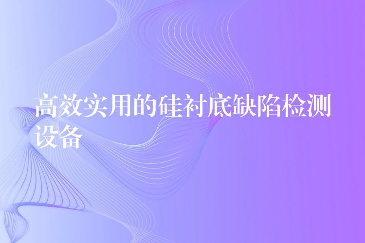 高效實用的硅襯底缺陷檢測設(shè)備