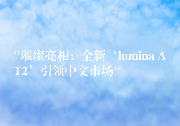 “璀璨亮相：全新‘lumina AT2’引領中文市場”