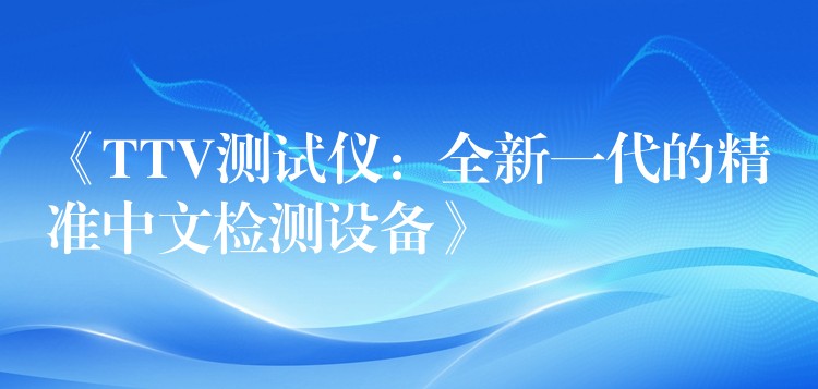 《TTV測試儀：全新一代的精準中文檢測設備》