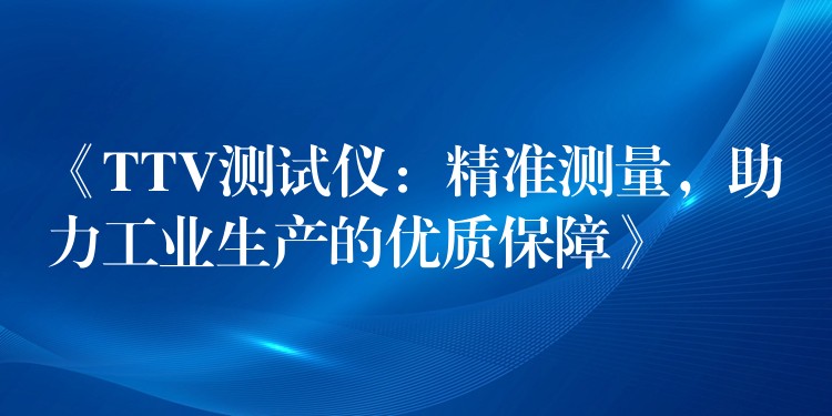 《TTV測(cè)試儀：精準(zhǔn)測(cè)量，助力工業(yè)生產(chǎn)的優(yōu)質(zhì)保障》