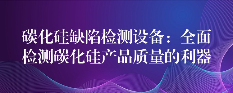 碳化硅缺陷檢測設備：全面檢測碳化硅產品質量的利器